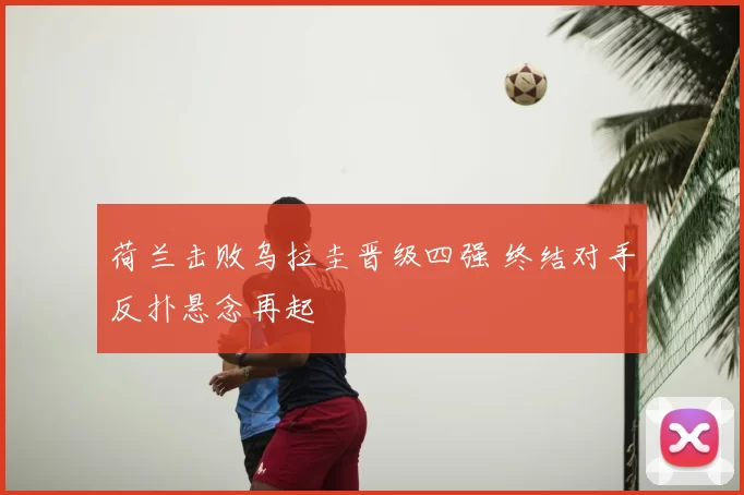 荷兰击败乌拉圭晋级四强 终结对手反扑悬念再起