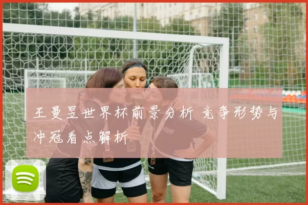 王曼昱世界杯前景分析 竞争形势与冲冠看点解析