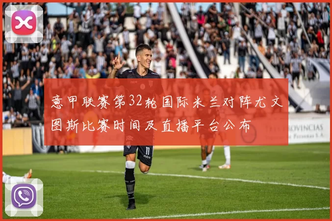 意甲联赛第32轮国际米兰对阵尤文图斯比赛时间及直播平台公布