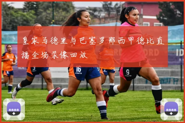 皇家马德里与巴塞罗那西甲德比直播全场录像回放