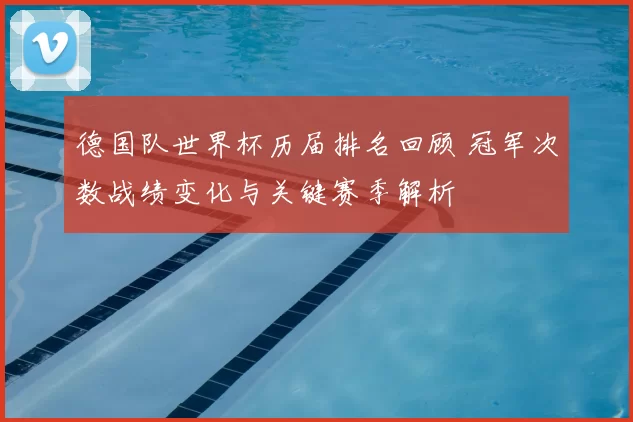 德国队世界杯历届排名回顾 冠军次数战绩变化与关键赛季解析