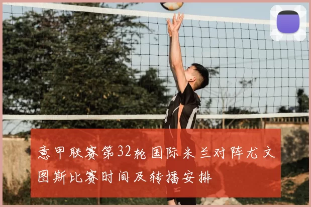意甲联赛第32轮国际米兰对阵尤文图斯比赛时间及转播安排