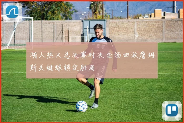 湖人热火总决赛对决全场回放詹姆斯关键球锁定胜局