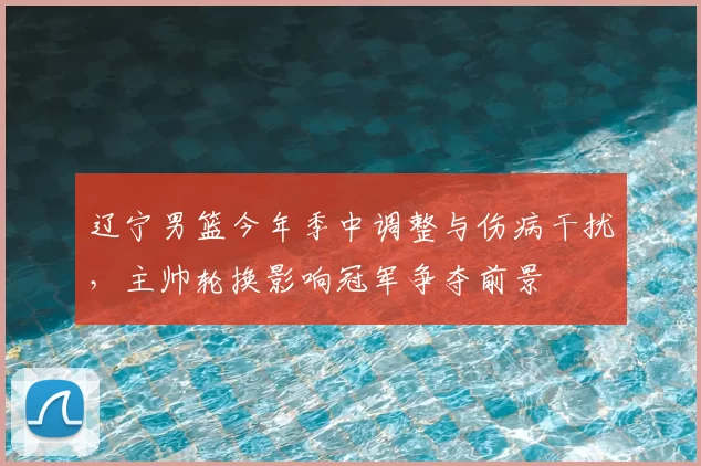 辽宁男篮今年季中调整与伤病干扰,主帅轮换影响冠军争夺前景