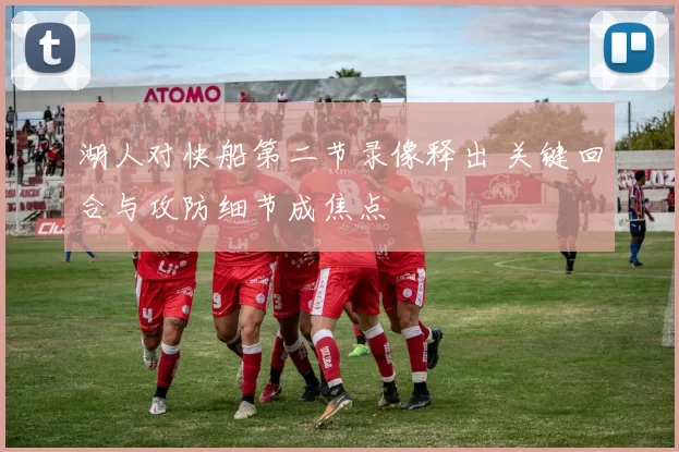 湖人对快船第二节录像释出 关键回合与攻防细节成焦点