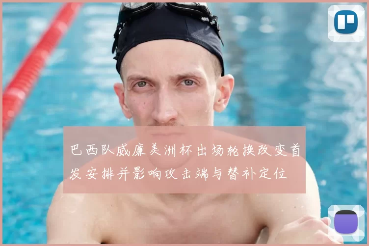 巴西队威廉美洲杯出场轮换改变首发安排并影响攻击端与替补定位