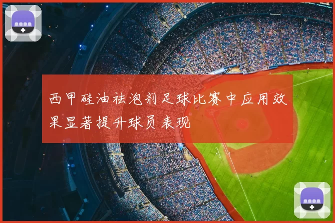 西甲硅油祛泡剂足球比赛中应用效果显著提升球员表现