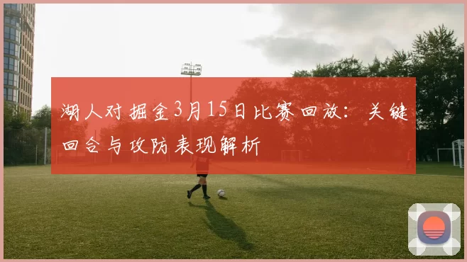 湖人对掘金3月15日比赛回放：关键回合与攻防表现解析