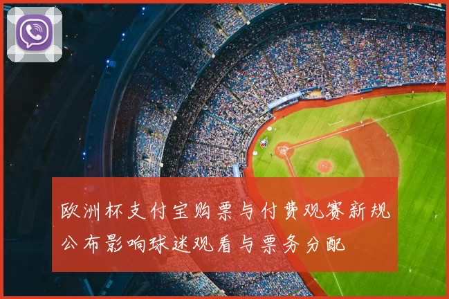 欧洲杯支付宝购票与付费观赛新规公布影响球迷观看与票务分配