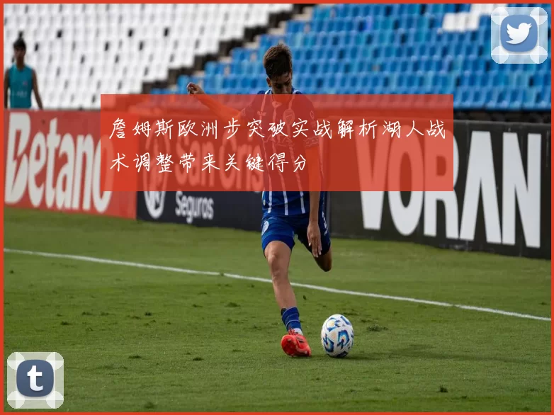 詹姆斯欧洲步突破实战解析湖人战术调整带来关键得分