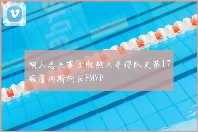 湖人总决赛击败热火夺得队史第17冠詹姆斯斩获FMVP