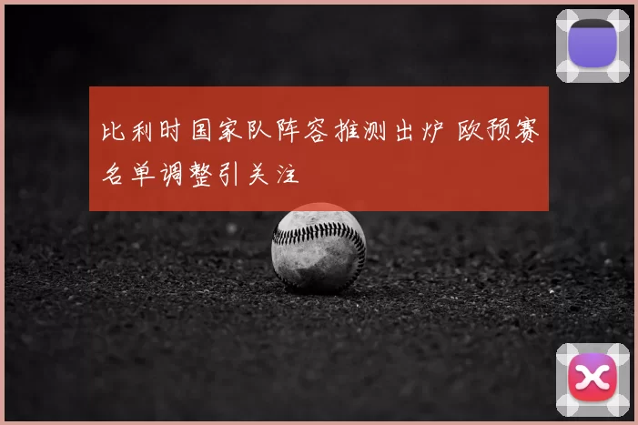 比利时国家队阵容推测出炉 欧预赛名单调整引关注