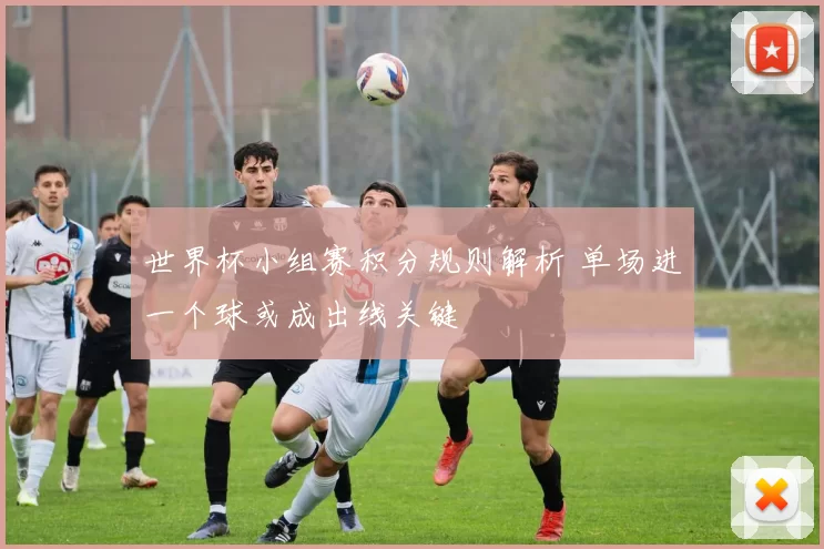 世界杯小组赛积分规则解析 单场进一个球或成出线关键