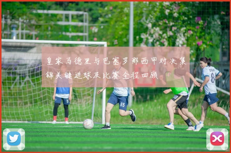 皇家马德里与巴塞罗那西甲对决集锦关键进球及比赛全程回顾