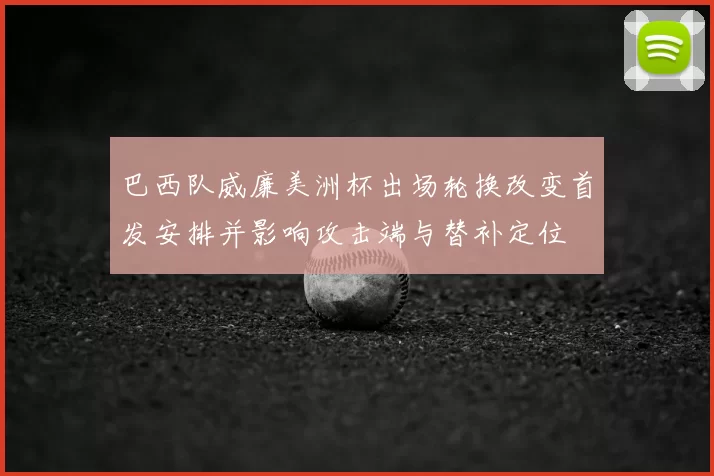 巴西队威廉美洲杯出场轮换改变首发安排并影响攻击端与替补定位
