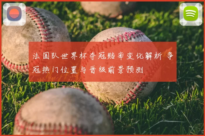 法国队世界杯夺冠赔率变化解析 争冠热门位置与晋级前景预测
