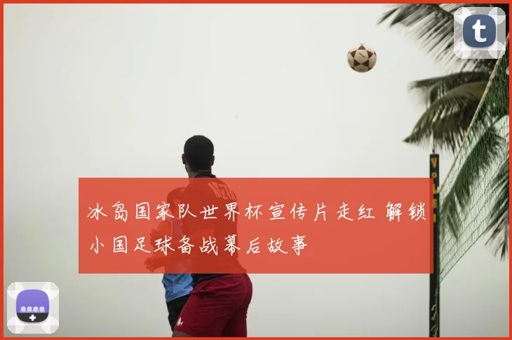 冰岛国家队世界杯宣传片走红 解锁小国足球备战幕后故事