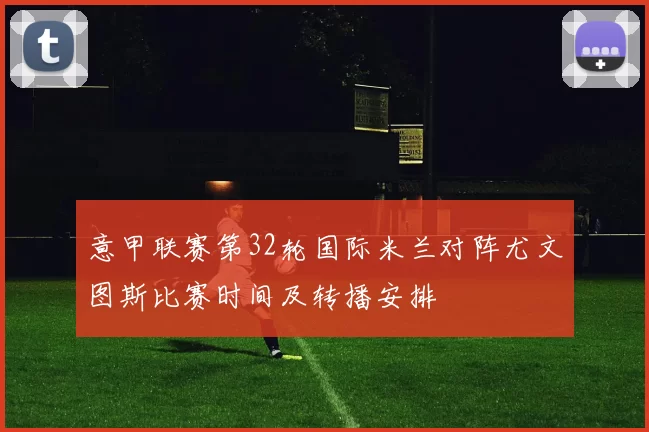 意甲联赛第32轮国际米兰对阵尤文图斯比赛时间及转播安排