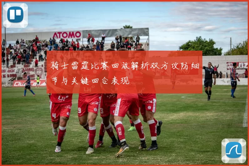 骑士雷霆比赛回放解析双方攻防细节与关键回合表现
