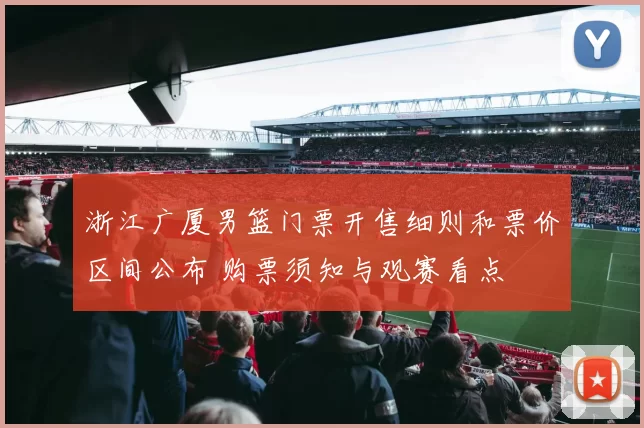 浙江广厦男篮门票开售细则和票价区间公布 购票须知与观赛看点